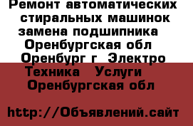 Ремонт автоматических  стиральных машинок замена подшипника - Оренбургская обл., Оренбург г. Электро-Техника » Услуги   . Оренбургская обл.